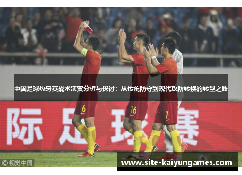 中国足球热身赛战术演变分析与探讨：从传统防守到现代攻防转换的转型之路