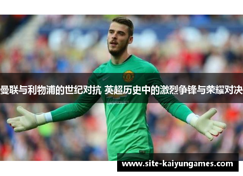 曼联与利物浦的世纪对抗 英超历史中的激烈争锋与荣耀对决