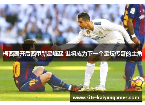 梅西离开后西甲新星崛起 谁将成为下一个足坛传奇的主角