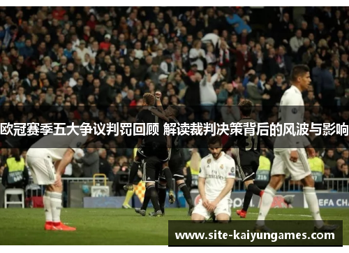 欧冠赛季五大争议判罚回顾 解读裁判决策背后的风波与影响