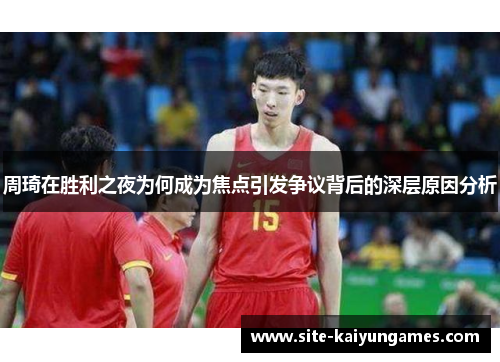 周琦在胜利之夜为何成为焦点引发争议背后的深层原因分析