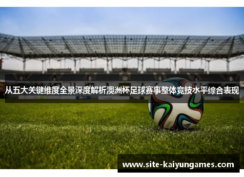 从五大关键维度全景深度解析澳洲杯足球赛事整体竞技水平综合表现